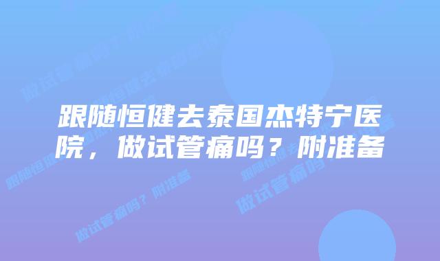 跟随恒健去泰国杰特宁医院，做试管痛吗？附准备