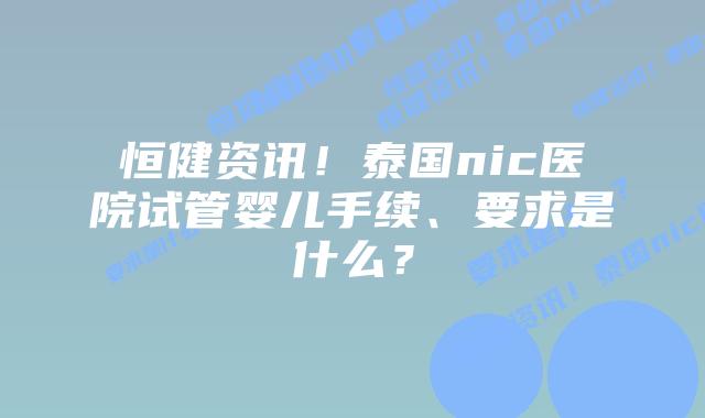 恒健资讯！泰国nic医院试管婴儿手续、要求是什么？