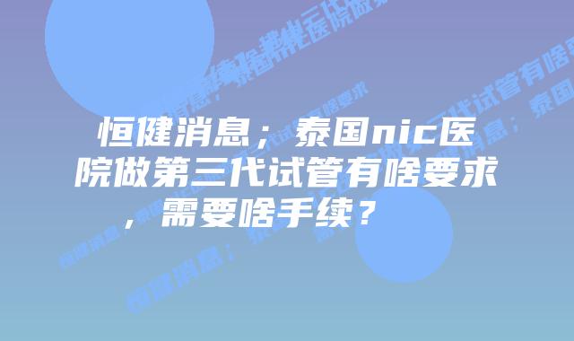 恒健消息；泰国nic医院做第三代试管有啥要求，需要啥手续？    