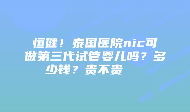 恒健！泰国医院nic可做第三代试管婴儿吗？多少钱？贵不贵    