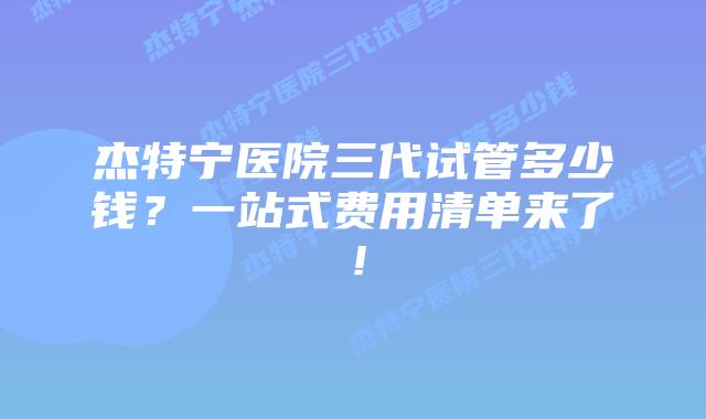 杰特宁医院三代试管多少钱？一站式费用清单来了！