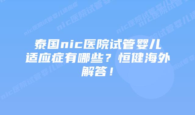 泰国nic医院试管婴儿适应症有哪些?恒健海外解答!