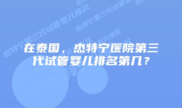 在泰国，杰特宁医院第三代试管婴儿排名第几？