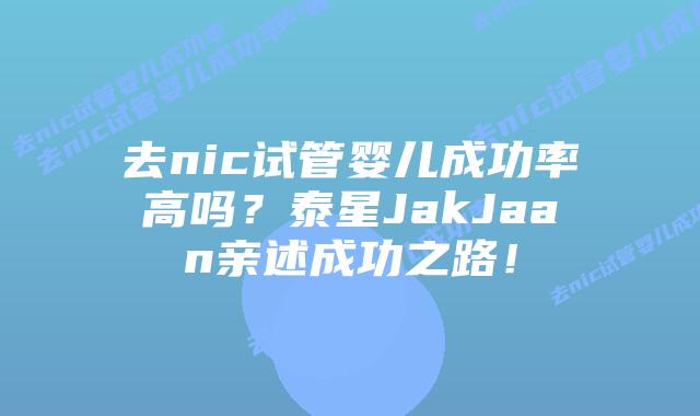 去nic试管婴儿成功率高吗?泰星JakJaan亲述成功之路!