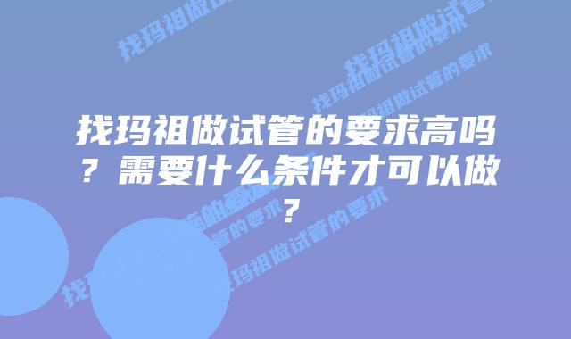 找玛祖做试管的要求高吗?需要什么条件才可以做?