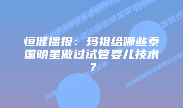 恒健播报：玛祖给哪些泰国明星做过试管婴儿技术？