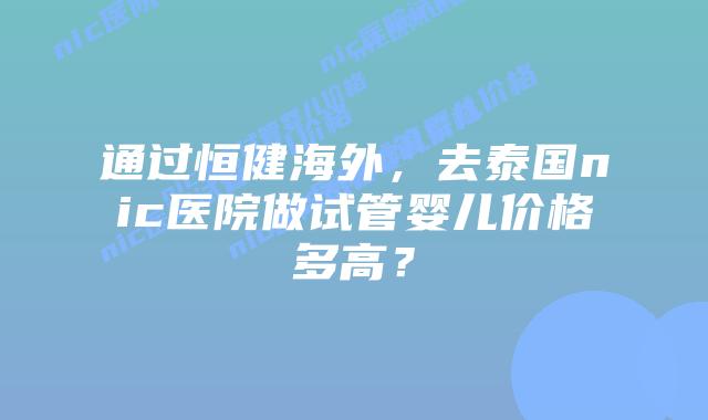 通过恒健海外,去泰国nic医院做试管婴儿价格多高?