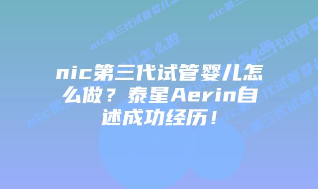 nic第三代试管婴儿怎么做？泰星Aerin自述成功经历！