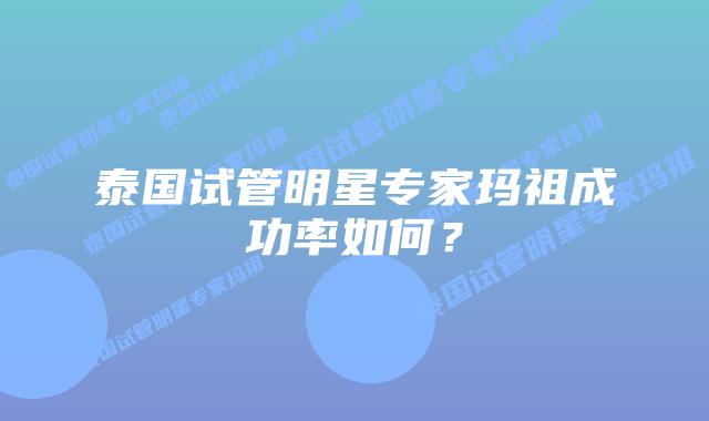 泰国试管明星专家玛祖成功率如何？