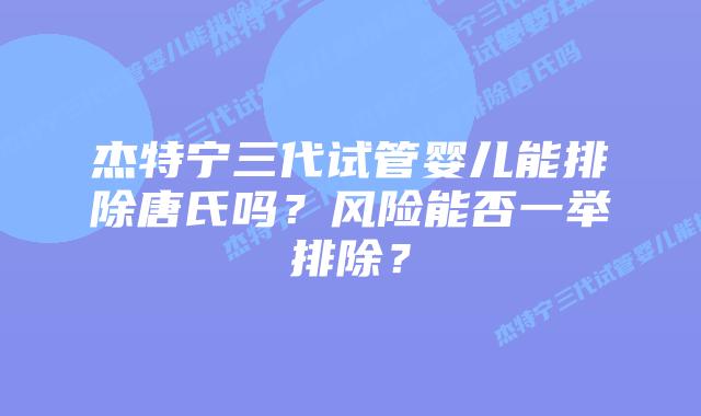 杰特宁三代试管婴儿能排除唐氏吗?风险能否一举排除?