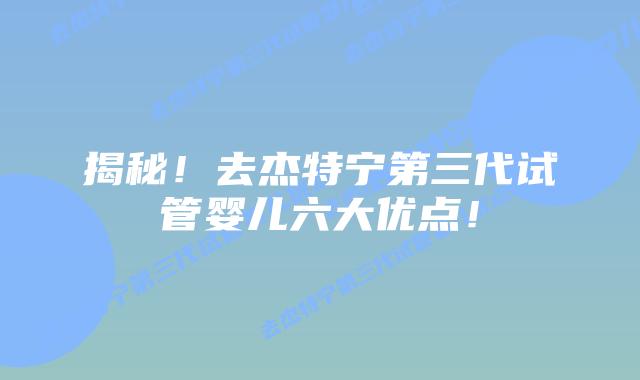 揭秘！去杰特宁第三代试管婴儿六大优点！