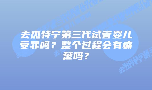 去杰特宁第三代试管婴儿受罪吗?整个过程会有痛楚吗?
