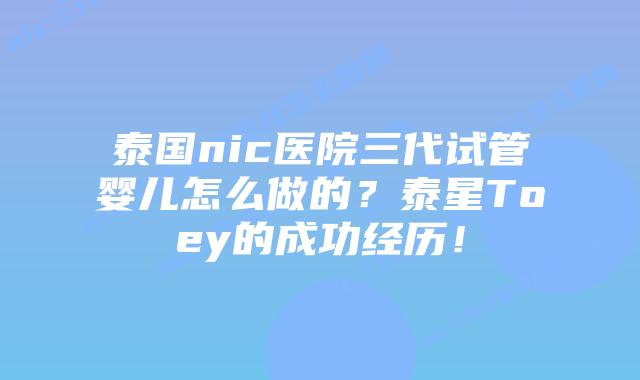 泰国nic医院三代试管婴儿怎么做的？泰星Toey的成功经历！