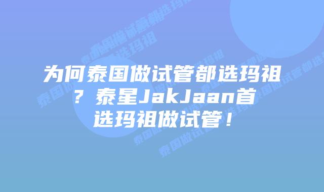 为何泰国做试管都选玛祖?泰星JakJaan首选玛祖做试管!