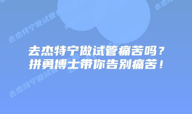 去杰特宁做试管痛苦吗?拼勇博士带你告别痛苦!