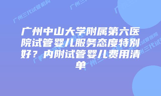 广州中山大学附属第六医院试管婴儿服务态度特别好？内附试管婴儿费用清单