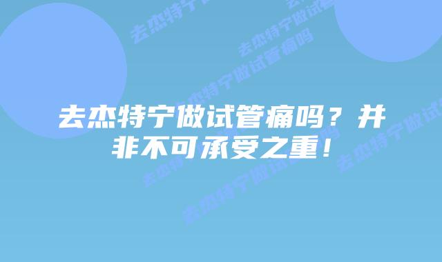 去杰特宁做试管痛吗?并非不可承受之重!