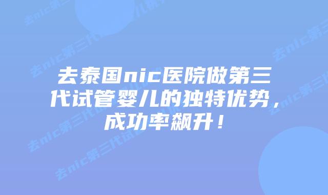 去泰国nic医院做第三代试管婴儿的独特优势,成功率飙升!