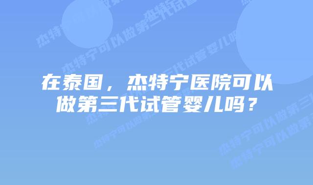 在泰国，杰特宁医院可以做第三代试管婴儿吗？