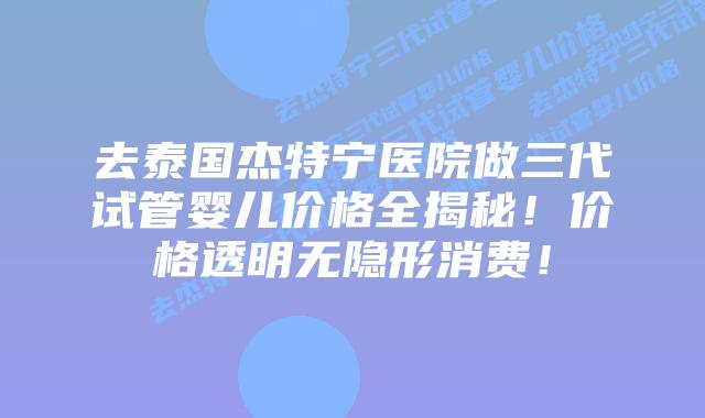 去泰国杰特宁医院做三代试管婴儿价格全揭秘!价格透明无隐形消费!