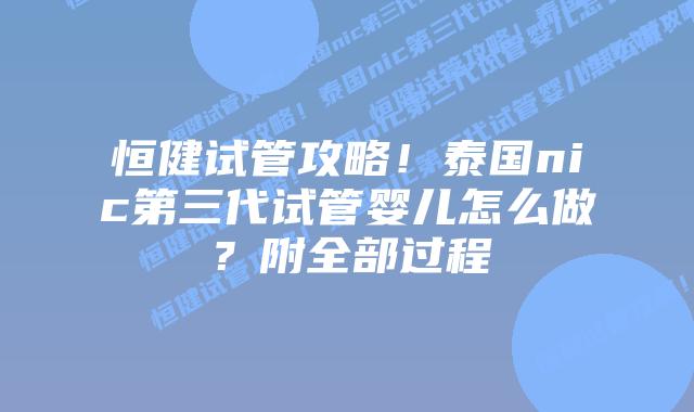 恒健试管攻略!泰国nic第三代试管婴儿怎么做?附全部过程