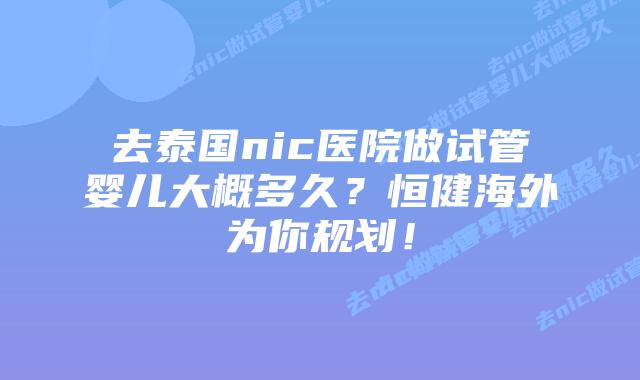 去泰国nic医院做试管婴儿大概多久?恒健海外为你规划!