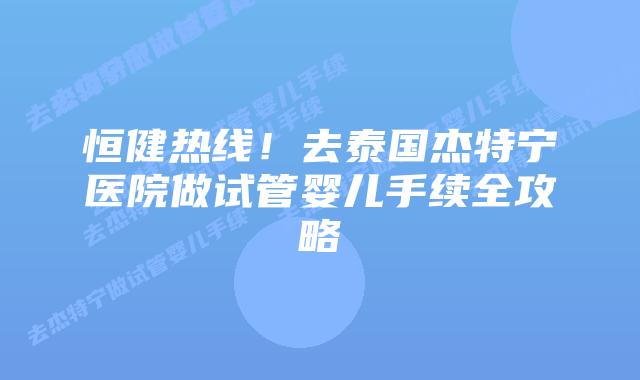 恒健热线!去泰国杰特宁医院做试管婴儿手续全攻略