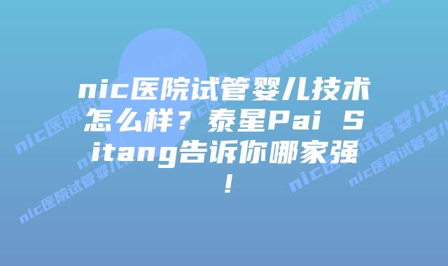 nic医院试管婴儿技术怎么样?泰星Pai Sitang告诉你哪家强!