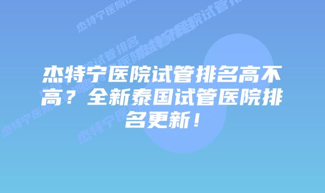 杰特宁医院试管排名高不高?全新泰国试管医院排名更新!