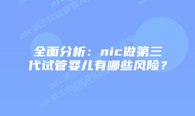 全面分析:nic做第三代试管婴儿有哪些风险?