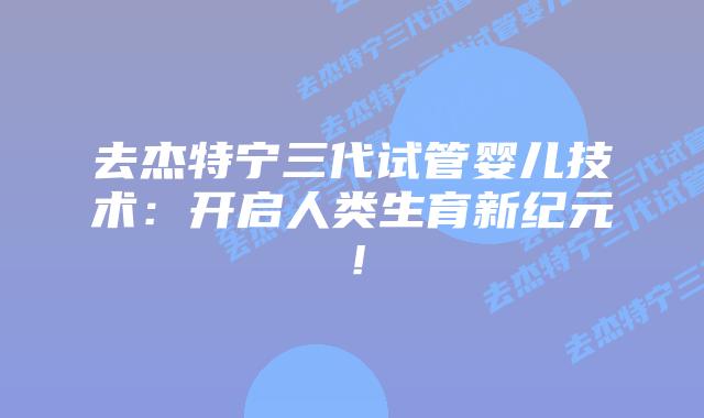 去杰特宁三代试管婴儿技术:开启人类生育新纪元!