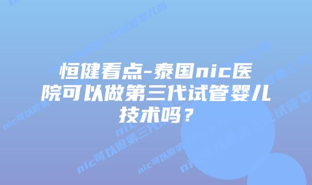 恒健看点-泰国nic医院可以做第三代试管婴儿技术吗?