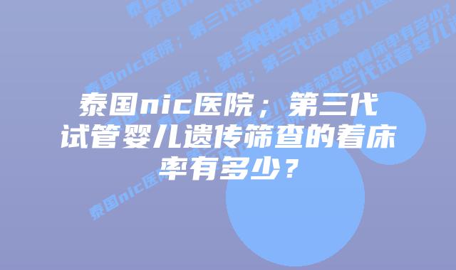泰国nic医院;第三代试管婴儿遗传筛查的着床率有多少?
