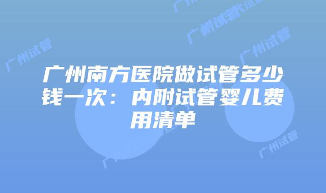 广州南方医院做试管多少钱一次:内附试管婴儿费用清单