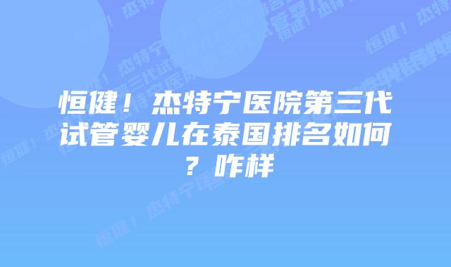 恒健!杰特宁医院第三代试管婴儿在泰国排名如何?咋样