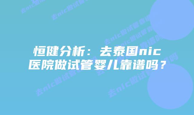 恒健分析:去泰国nic医院做试管婴儿靠谱吗?