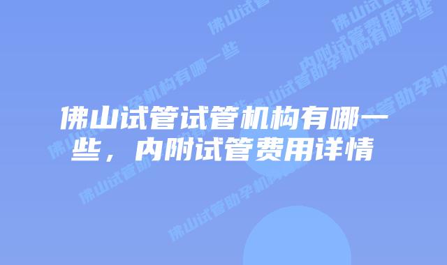 佛山试管试管机构有哪一些,内附试管费用详情