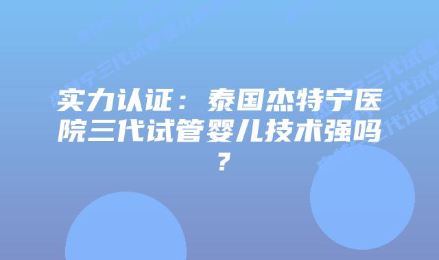 实力认证:泰国杰特宁医院三代试管婴儿技术强吗?