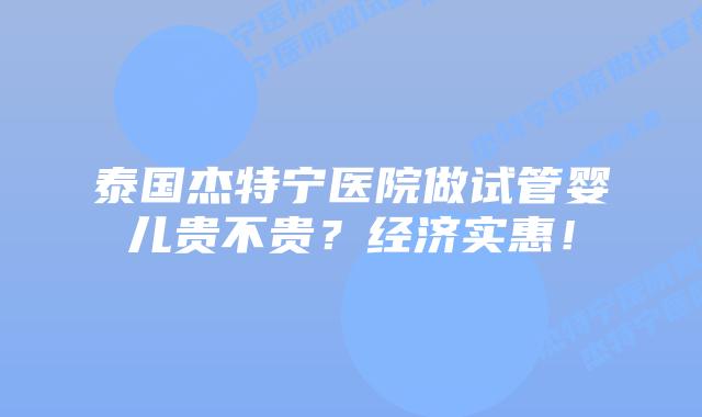 泰国杰特宁医院做试管婴儿贵不贵?经济实惠!
