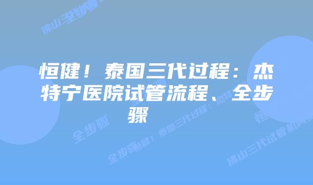 恒健!泰国三代过程:杰特宁医院试管流程、全步骤