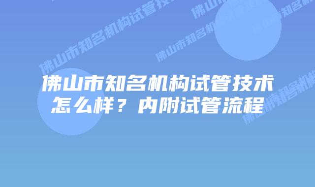 佛山市知名机构试管技术怎么样?内附试管流程