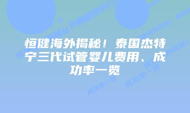 恒健海外揭秘!泰国杰特宁三代试管婴儿费用、成功率一览