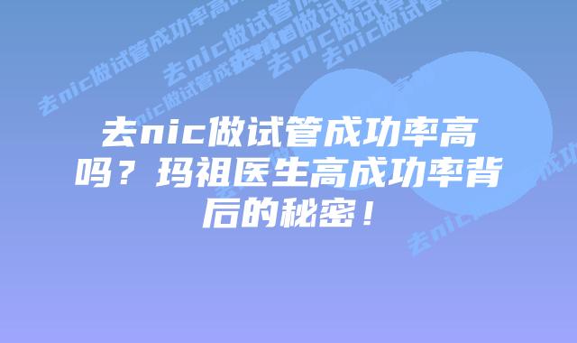 去nic做试管成功率高吗？玛祖医生高成功率背后的秘密！