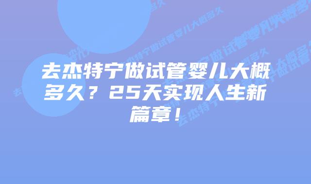 去杰特宁做试管婴儿大概多久?25天实现人生新篇章!