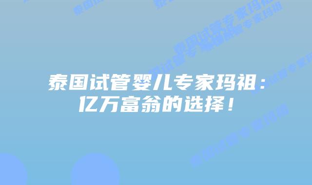 泰国试管婴儿专家玛祖：亿万富翁的选择！