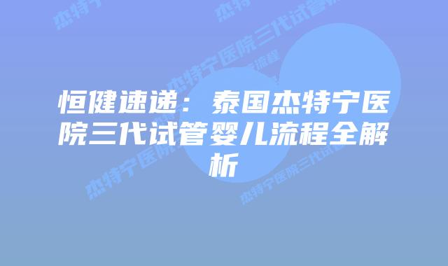恒健速递：泰国杰特宁医院三代试管婴儿流程全解析