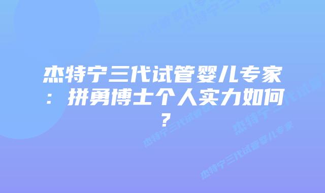 杰特宁三代试管婴儿专家：拼勇博士个人实力如何？
