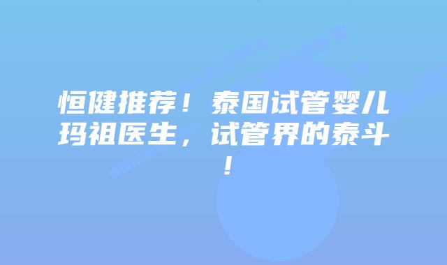 恒健推荐!泰国试管婴儿玛祖医生,试管界的泰斗!