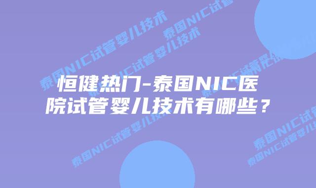 恒健热门-泰国NIC医院试管婴儿技术有哪些?