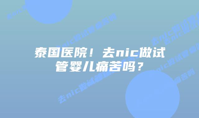 泰国医院！去nic做试管婴儿痛苦吗？
